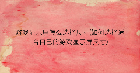 “游戏显示屏怎么选择尺寸(如何选择适合自己的游戏显示屏尺寸)