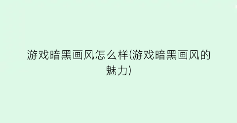 “游戏暗黑画风怎么样(游戏暗黑画风的魅力)