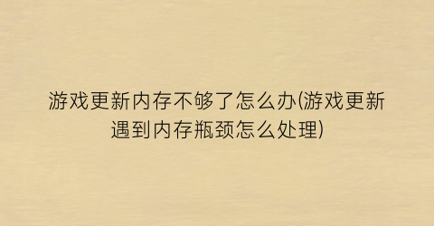 “游戏更新内存不够了怎么办(游戏更新遇到内存瓶颈怎么处理)