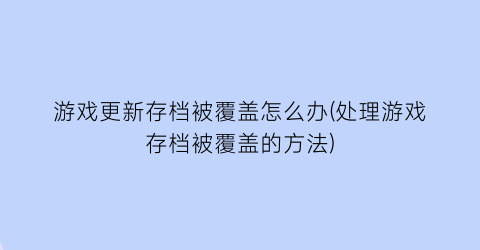 “游戏更新存档被覆盖怎么办(处理游戏存档被覆盖的方法)