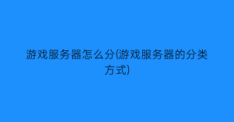 “游戏服务器怎么分(游戏服务器的分类方式)