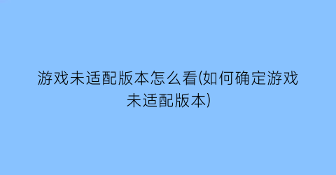 游戏未适配版本怎么看(如何确定游戏未适配版本)