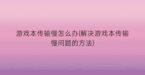 “游戏本传输慢怎么办(解决游戏本传输慢问题的方法)