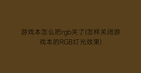 “游戏本怎么把rgb关了(怎样关闭游戏本的RGB灯光效果)