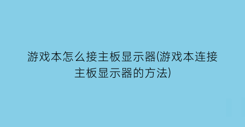 “游戏本怎么接主板显示器(游戏本连接主板显示器的方法)