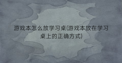 “游戏本怎么放学习桌(游戏本放在学习桌上的正确方式)