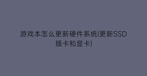 “游戏本怎么更新硬件系统(更新SSD插卡和显卡)