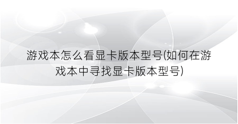 游戏本怎么看显卡版本型号(如何在游戏本中寻找显卡版本型号)