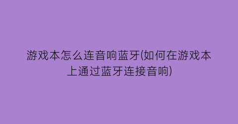 “游戏本怎么连音响蓝牙(如何在游戏本上通过蓝牙连接音响)