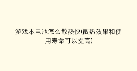 游戏本电池怎么散热快(散热效果和使用寿命可以提高)