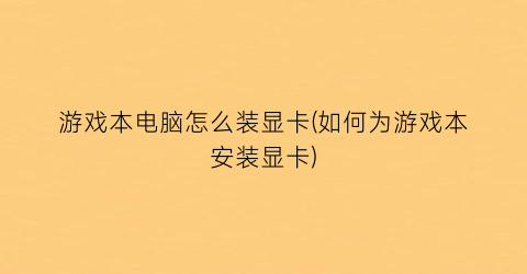 “游戏本电脑怎么装显卡(如何为游戏本安装显卡)