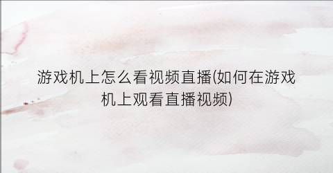 “游戏机上怎么看视频直播(如何在游戏机上观看直播视频)