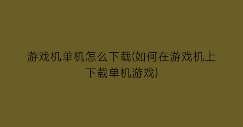 “游戏机单机怎么下载(如何在游戏机上下载单机游戏)