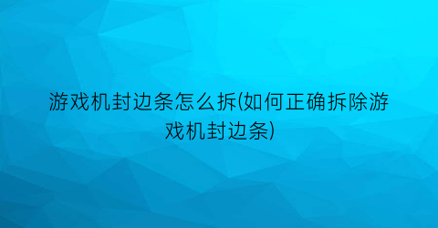 “游戏机封边条怎么拆(如何正确拆除游戏机封边条)