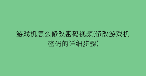 “游戏机怎么修改密码视频(修改游戏机密码的详细步骤)