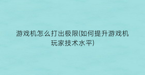 “游戏机怎么打出极限(如何提升游戏机玩家技术水平)