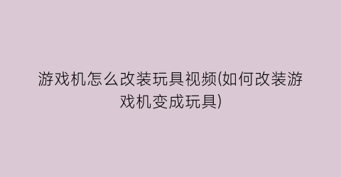 “游戏机怎么改装玩具视频(如何改装游戏机变成玩具)