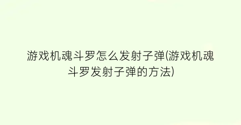 “游戏机魂斗罗怎么发射子弹(游戏机魂斗罗发射子弹的方法)