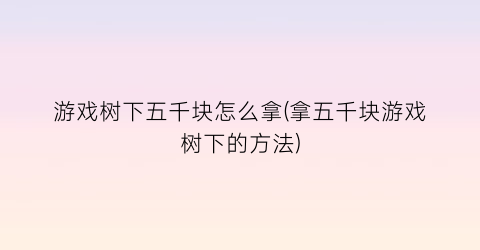 “游戏树下五千块怎么拿(拿五千块游戏树下的方法)