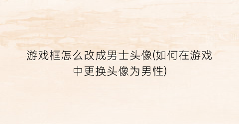 “游戏框怎么改成男士头像(如何在游戏中更换头像为男性)