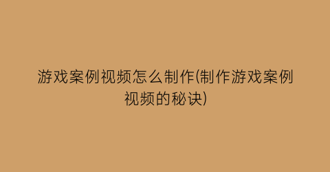 “游戏案例视频怎么制作(制作游戏案例视频的秘诀)