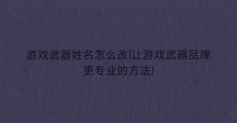 “游戏武器姓名怎么改(让游戏武器品牌更专业的方法)