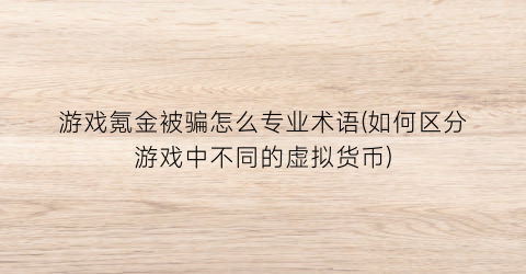 游戏氪金被骗怎么专业术语(如何区分游戏中不同的虚拟货币)