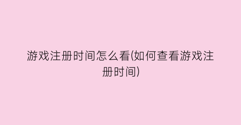 “游戏注册时间怎么看(如何查看游戏注册时间)