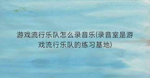 游戏流行乐队怎么录音乐(录音室是游戏流行乐队的练习基地)