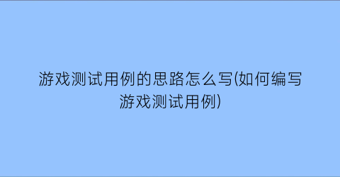 游戏测试用例的思路怎么写(如何编写游戏测试用例)