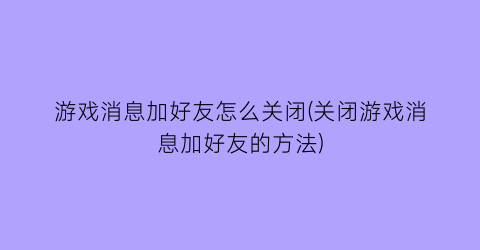 游戏消息加好友怎么关闭(关闭游戏消息加好友的方法)