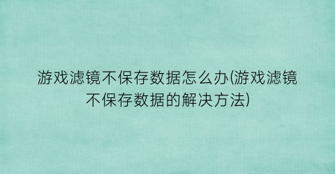 “游戏滤镜不保存数据怎么办(游戏滤镜不保存数据的解决方法)