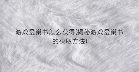 游戏爱巢书怎么获得(揭秘游戏爱巢书的获取方法)