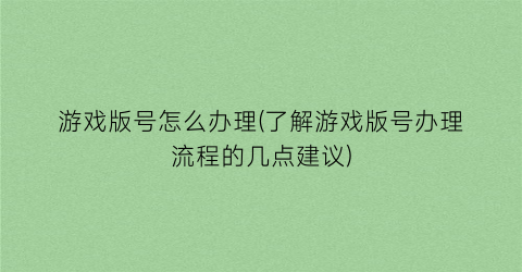 游戏版号怎么办理(了解游戏版号办理流程的几点建议)