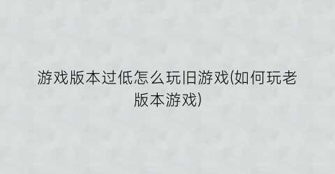 游戏版本过低怎么玩旧游戏(如何玩老版本游戏)