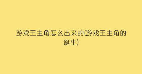 “游戏王主角怎么出来的(游戏王主角的诞生)