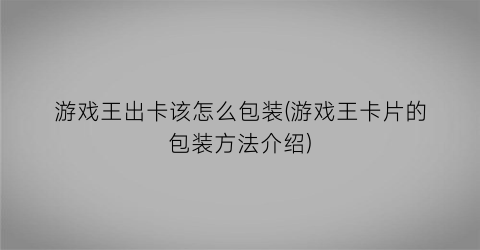 游戏王出卡该怎么包装(游戏王卡片的包装方法介绍)