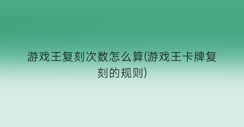 “游戏王复刻次数怎么算(游戏王卡牌复刻的规则)