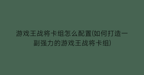 “游戏王战将卡组怎么配置(如何打造一副强力的游戏王战将卡组)