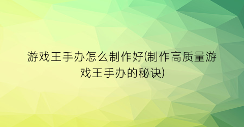 游戏王手办怎么制作好(制作高质量游戏王手办的秘诀)