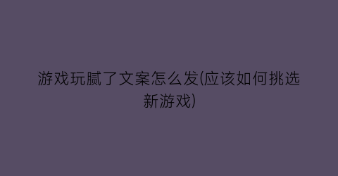 “游戏玩腻了文案怎么发(应该如何挑选新游戏)