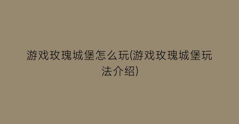 “游戏玫瑰城堡怎么玩(游戏玫瑰城堡玩法介绍)