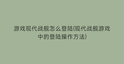 “游戏现代战舰怎么登陆(现代战舰游戏中的登陆操作方法)