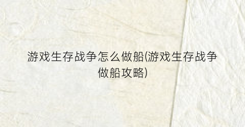 “游戏生存战争怎么做船(游戏生存战争做船攻略)