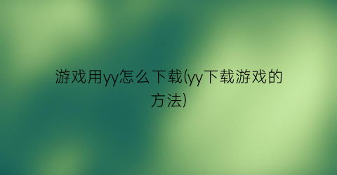 “游戏用yy怎么下载(yy下载游戏的方法)