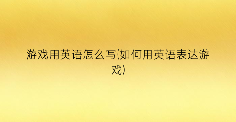 “游戏用英语怎么写(如何用英语表达游戏)