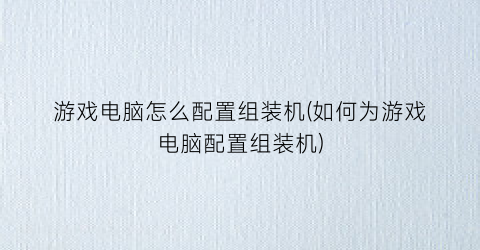 游戏电脑怎么配置组装机(如何为游戏电脑配置组装机)