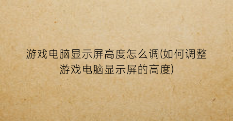 “游戏电脑显示屏高度怎么调(如何调整游戏电脑显示屏的高度)