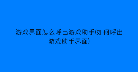 “游戏界面怎么呼出游戏助手(如何呼出游戏助手界面)