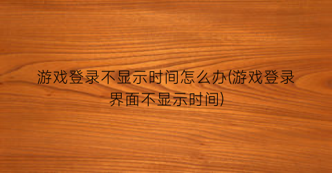 游戏登录不显示时间怎么办(游戏登录界面不显示时间)